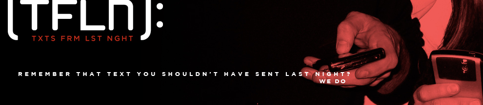 TFLN: TXTS FRM LST NGHT Remember that text you shouldn't have sent last night? We do.